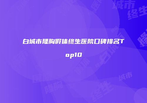 白城市隆胸假体终生医院口碑排名Top10