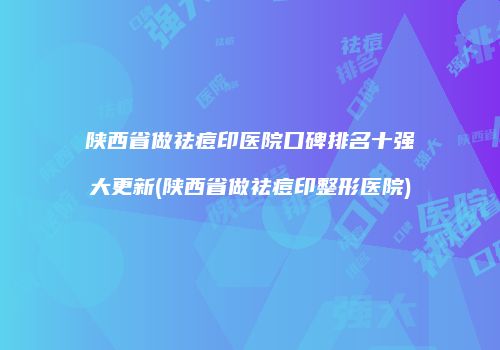 陕西省做祛痘印医院口碑排名十强大更新(陕西省做祛痘印整形医院)