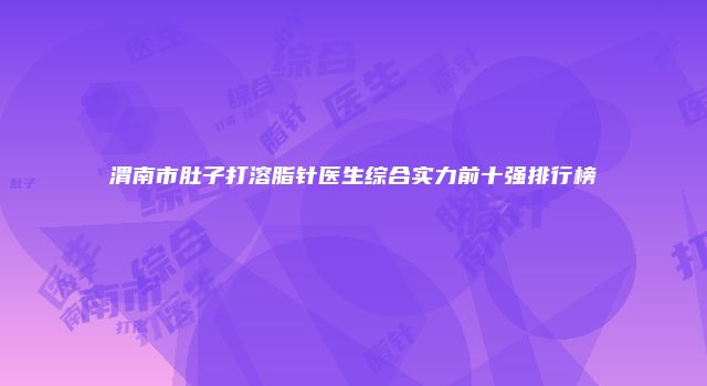 渭南市肚子打溶脂针医生综合实力前十强排行榜