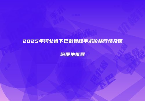 2025年河北省下巴截骨移手术价格行情及医院医生推荐