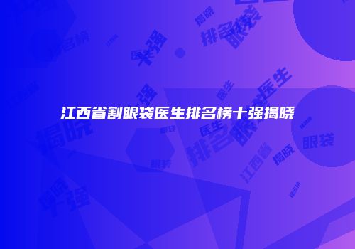 江西省割眼袋医生排名榜十强揭晓