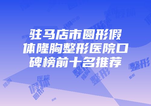 驻马店市圆形假体隆胸整形医院口碑榜前十名推荐