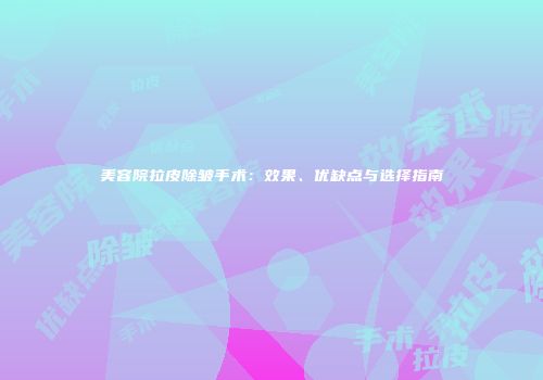 美容院拉皮除皱手术：效果、优缺点与选择指南