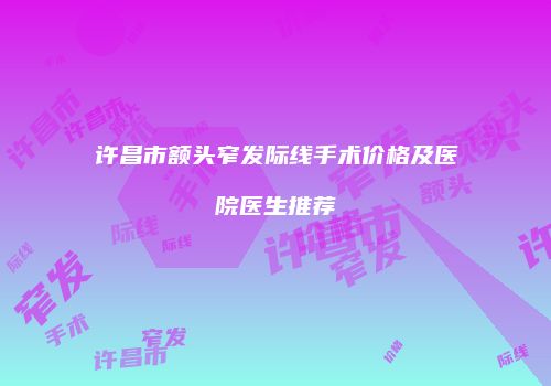 许昌市额头窄发际线手术价格及医院医生推荐