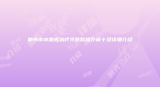 郑州市水激光治疗牙医院排行前十及详细介绍