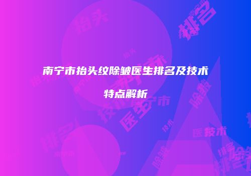 南宁市抬头纹除皱医生排名及技术特点解析