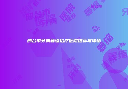 邢台市牙肉萎缩治疗医院推荐与详情