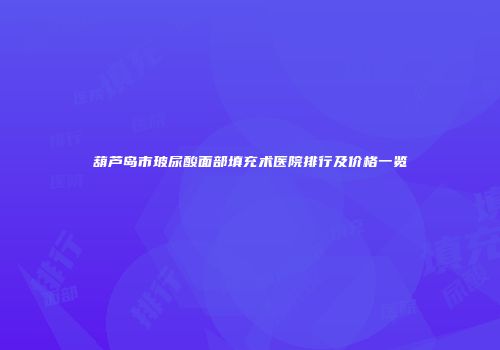 葫芦岛市玻尿酸面部填充术医院排行及价格一览
