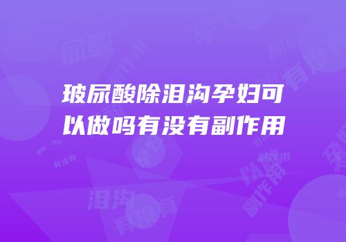 玻尿酸除泪沟孕妇可以做吗有没有副作用