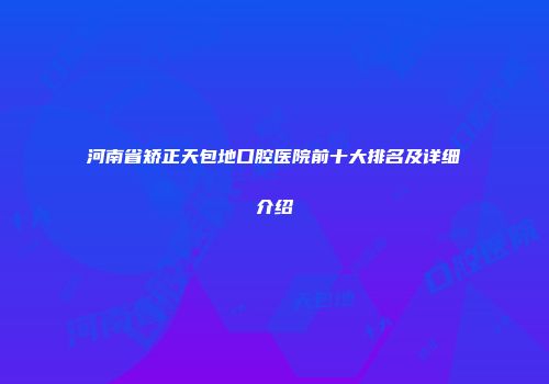 河南省矫正天包地口腔医院前十大排名及详细介绍