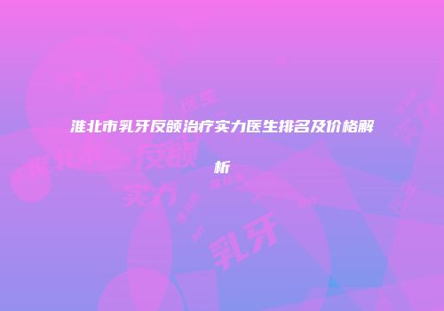 淮北市乳牙反颌治疗实力医生排名及价格解析