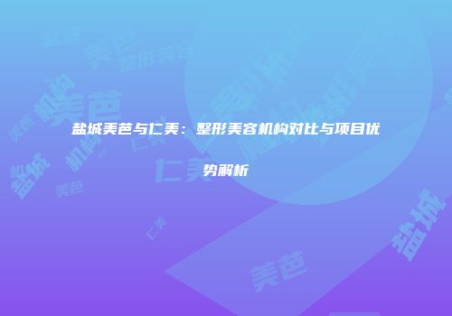盐城美芭与仁美：整形美容机构对比与项目优势解析