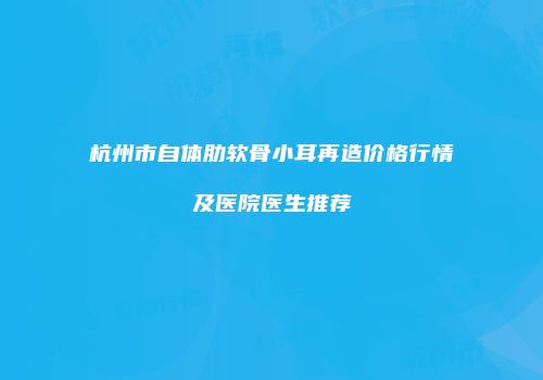 杭州市自体肋软骨小耳再造价格行情及医院医生推荐