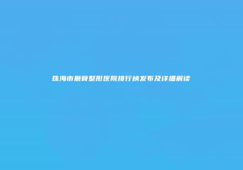 珠海市磨骨整形医院排行榜发布及详细解读