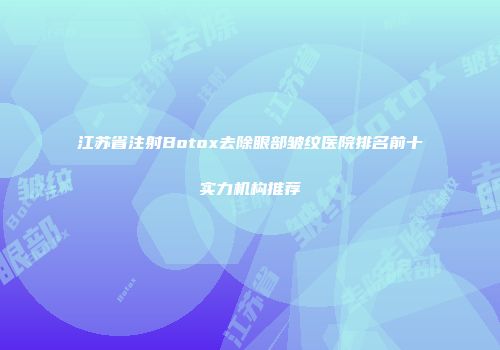 江苏省注射Botox去除眼部皱纹医院排名前十实力机构推荐
