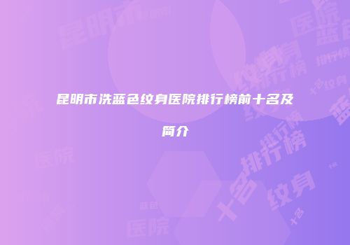 昆明市洗蓝色纹身医院排行榜前十名及简介
