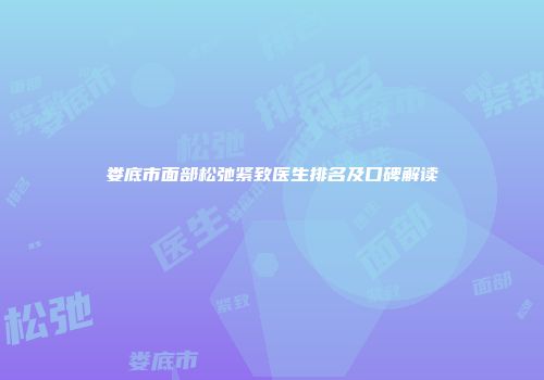 娄底市面部松弛紧致医生排名及口碑解读