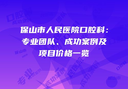 保山市人民医院口腔科：专业团队、成功案例及项目价格一览