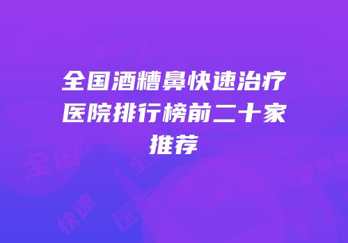 全国酒糟鼻快速治疗医院排行榜前二十家推荐