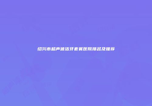 绍兴市超声波洁牙套餐医院排名及推荐