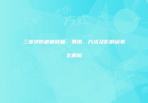 三亚烫伤疤痕修复：费用、方式及影响因素全解析