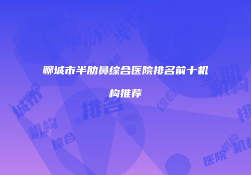 聊城市半肋鼻综合医院排名前十机构推荐