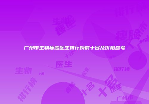 广州市生物瘦脸医生排行榜前十名及价格参考