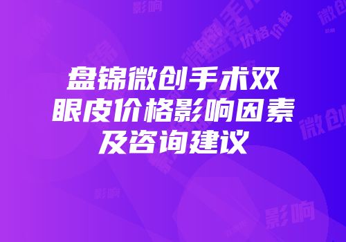 盘锦微创手术双眼皮价格影响因素及咨询建议