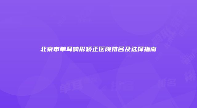 北京市单耳畸形矫正医院排名及选择指南