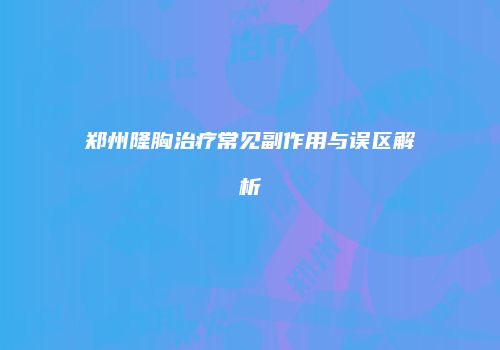 郑州隆胸治疗常见副作用与误区解析