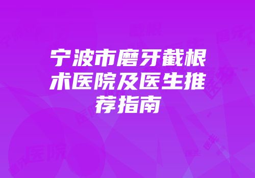 宁波市磨牙截根术医院及医生推荐指南
