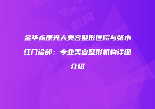 金华永康光大美容整形医院与张小红门诊部：专业美容整形机构详细介绍