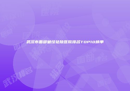 武汉市面部皱纹祛除医院排名TOP10榜单