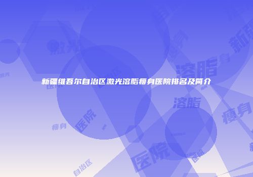 新疆维吾尔自治区激光溶脂瘦身医院排名及简介