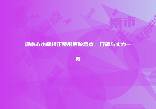 渭南市小腿矫正整形医院盘点：口碑与实力一览