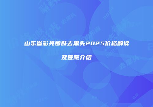 山东省彩光嫩肤去黑头2025价格解读及医院介绍