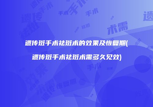 遗传斑手术祛斑术的效果及恢复期(遗传斑手术祛斑术需多久见效)