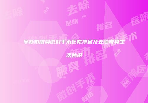 阜新市腋臭微创手术医院排名及去除腋臭生活妙招