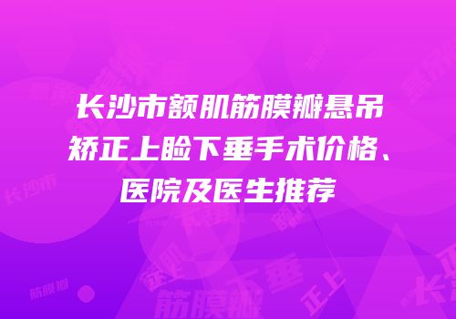 长沙市额肌筋膜瓣悬吊矫正上睑下垂手术价格、医院及医生推荐