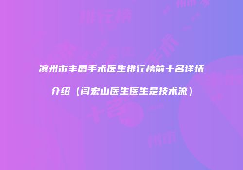 滨州市丰唇手术医生排行榜前十名详情介绍（闫宏山医生医生是技术流）