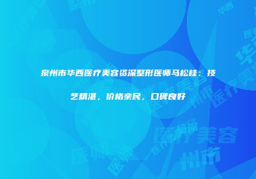 泉州市华西医疗美容资深整形医师马松桂：技艺精湛，价格亲民，口碑良好