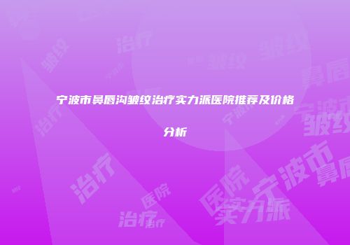 宁波市鼻唇沟皱纹治疗实力派医院推荐及价格分析