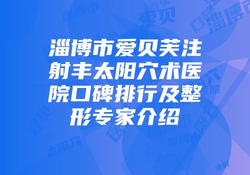 淄博市爱贝芙注射丰太阳穴术医院口碑排行及整形专家介绍