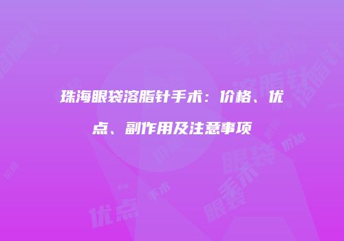 珠海眼袋溶脂针手术：价格、优点、副作用及注意事项