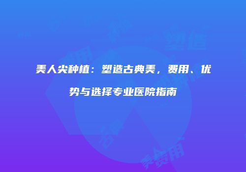 美人尖种植：塑造古典美，费用、优势与选择专业医院指南