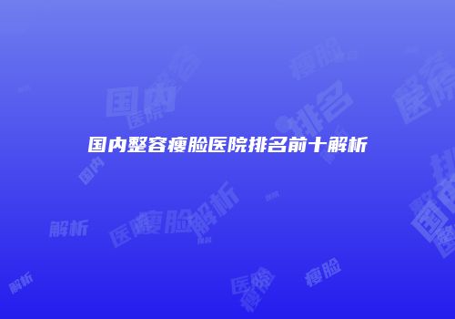 国内整容瘦脸医院排名前十解析