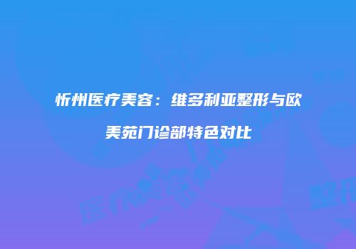 忻州医疗美容：维多利亚整形与欧美苑门诊部特色对比