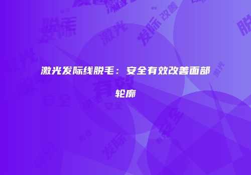 激光发际线脱毛：安全有效改善面部轮廓