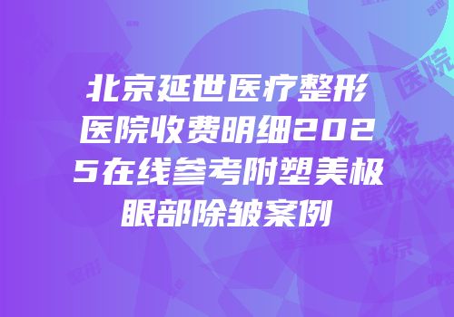 北京延世医疗整形医院收费明细2025在线参考附塑美极眼部除皱案例