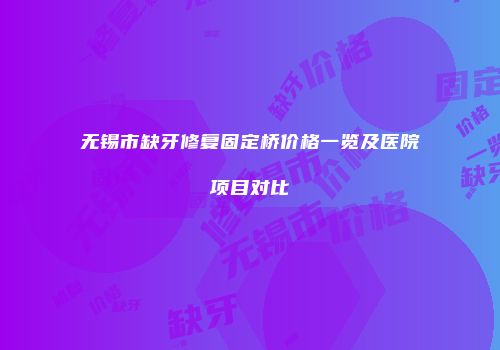 无锡市缺牙修复固定桥价格一览及医院项目对比